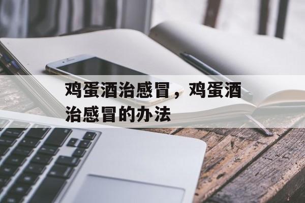 鸡蛋酒治感冒,鸡蛋酒治感冒的办法-第1张图片- 鸡蛋酒治感冒,鸡蛋酒治感冒的办法-第1张图片-
