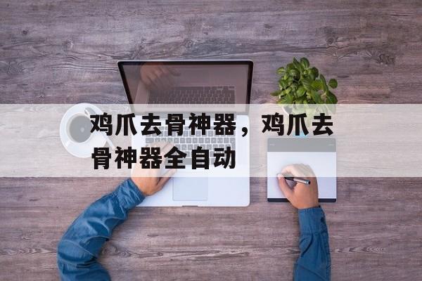 鸡爪去骨神器，鸡爪去骨神器全自动-第1张图片-