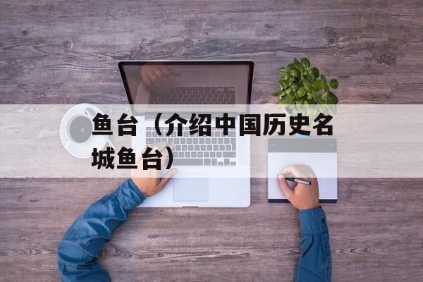 鱼台（介绍中国历史名城鱼台）-第1张图片-