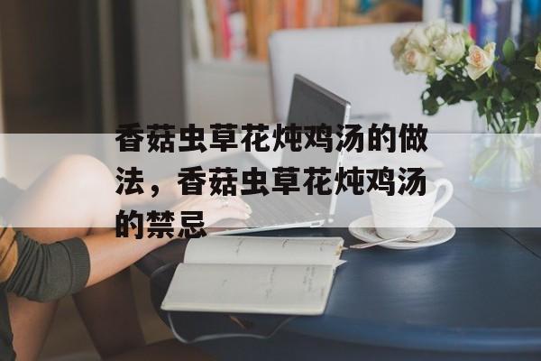 香菇虫草花炖鸡汤的做法，香菇虫草花炖鸡汤的禁忌-第1张图片-