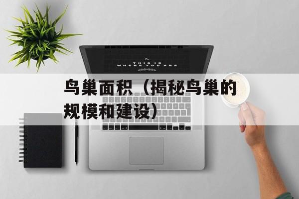 鸟巢面积（揭秘鸟巢的规模和建设）-第1张图片-