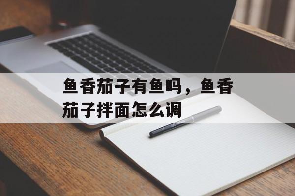 鱼香茄子有鱼吗，鱼香茄子拌面怎么调-第1张图片-