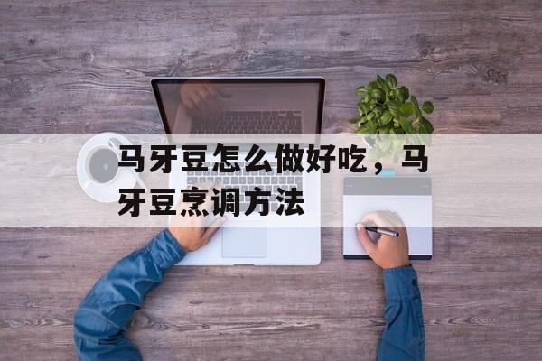 马牙豆怎么做好吃，马牙豆烹调方法-第1张图片-
