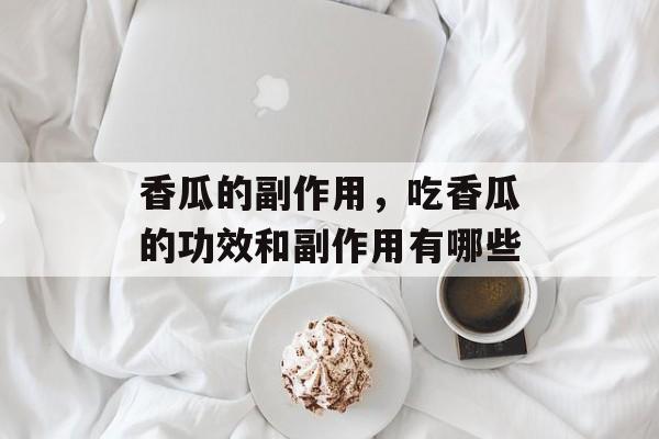 香瓜的副作用，吃香瓜的功效和副作用有哪些-第1张图片-