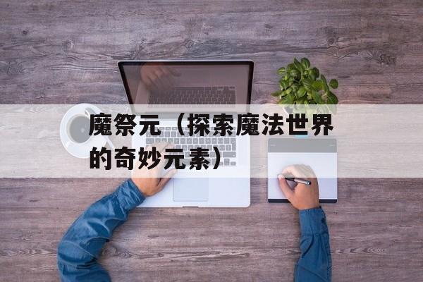 魔祭元（探索魔法世界的奇妙元素）-第1张图片-