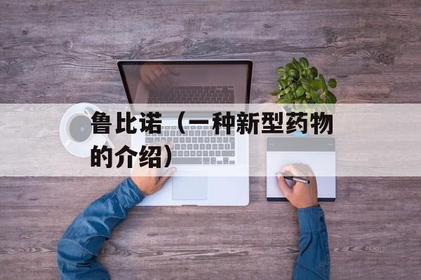 鲁比诺（一种新型药物的介绍）-第1张图片-