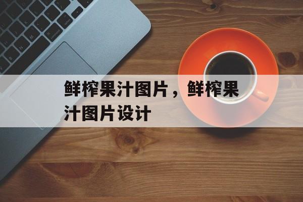 鲜榨果汁图片，鲜榨果汁图片设计-第1张图片-