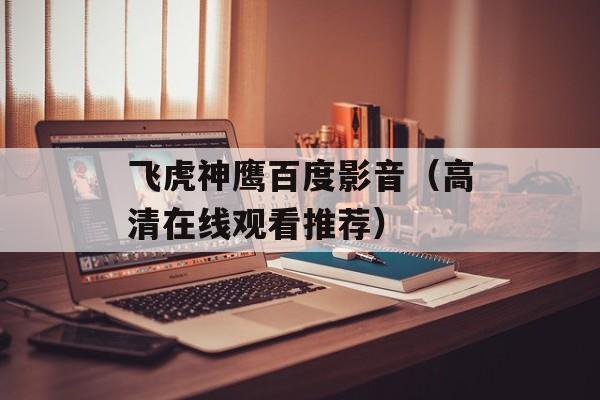 飞虎神鹰百度影音（高清在线观看推荐）-第1张图片-