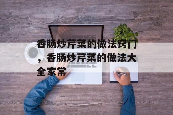 香肠炒芹菜的做法窍门，香肠炒芹菜的做法大全家常-第1张图片-