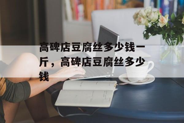 高碑店豆腐丝多少钱一斤，高碑店豆腐丝多少钱-第1张图片-
