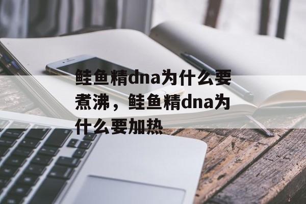 鲑鱼精dna为什么要煮沸，鲑鱼精dna为什么要加热-第1张图片-