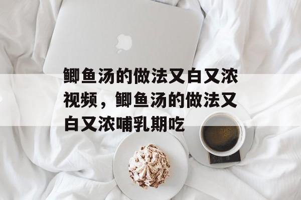 鲫鱼汤的做法又白又浓视频，鲫鱼汤的做法又白又浓哺乳期吃-第1张图片-