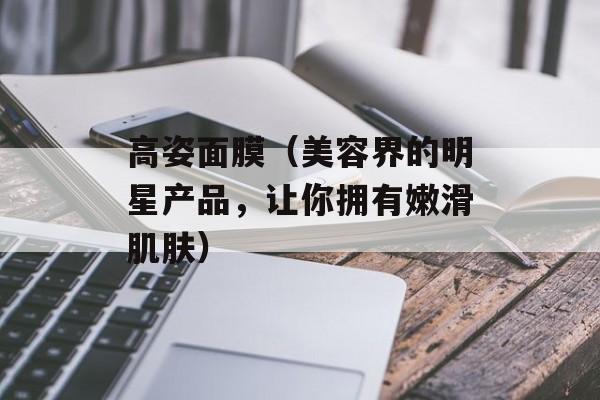 高姿面膜（美容界的明星产品，让你拥有嫩滑肌肤）-第1张图片-