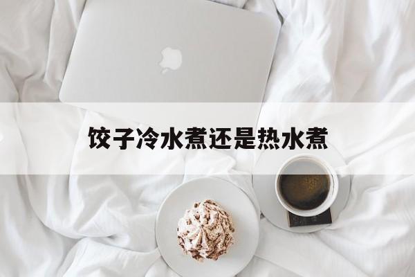 饺子冷水煮还是热水煮-第1张图片-