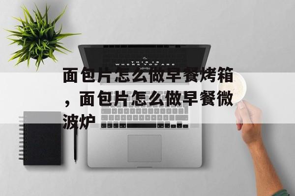 面包片怎么做早餐烤箱，面包片怎么做早餐微波炉-第1张图片-