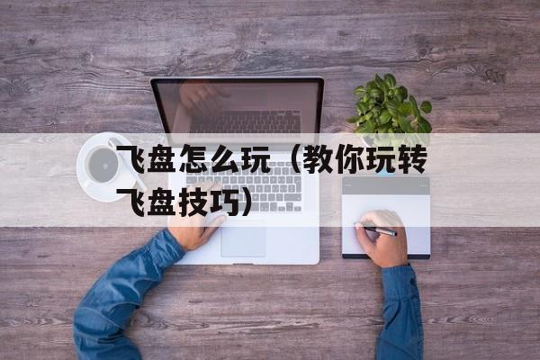 飞盘怎么玩（教你玩转飞盘技巧）-第1张图片-