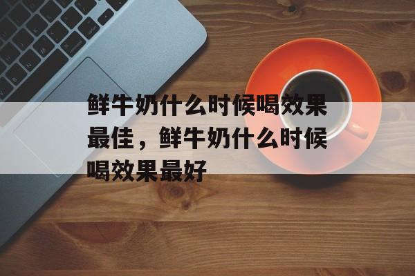 鲜牛奶什么时候喝效果最佳，鲜牛奶什么时候喝效果最好-第1张图片-
