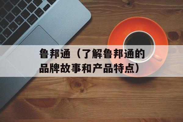 鲁邦通（了解鲁邦通的品牌故事和产品特点）-第1张图片-