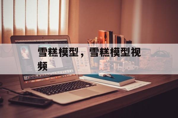 雪糕模型，雪糕模型视频-第1张图片-
