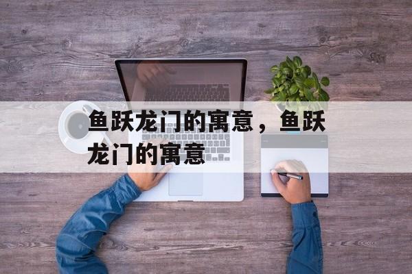 鱼跃龙门的寓意，鱼跃龙门的寓意-第1张图片-