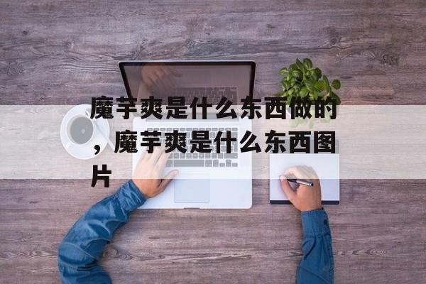 魔芋爽是什么东西做的，魔芋爽是什么东西图片-第1张图片-
