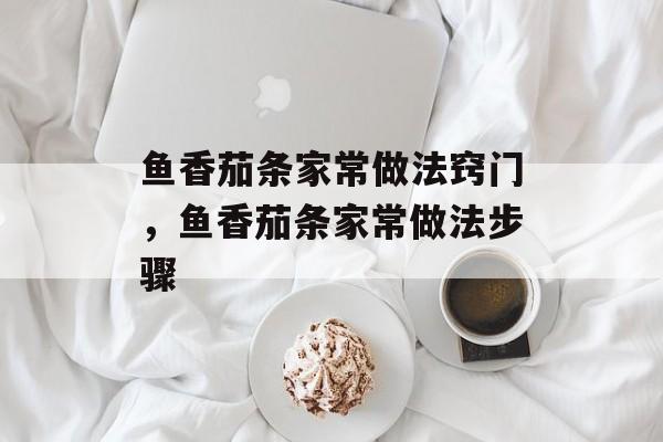 鱼香茄条家常做法窍门，鱼香茄条家常做法步骤-第1张图片-