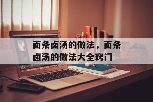面条卤汤的做法，面条卤汤的做法大全窍门-第1张图片-