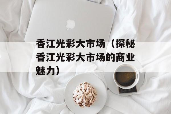 香江光彩大市场（探秘香江光彩大市场的商业魅力）-第1张图片-