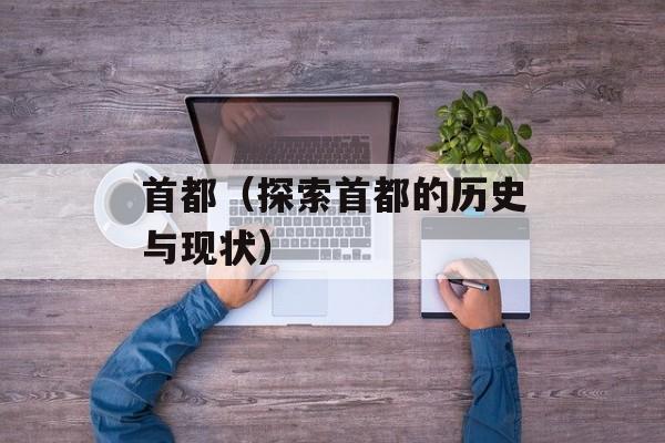 首都（探索首都的历史与现状）-第1张图片-