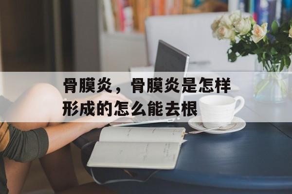骨膜炎，骨膜炎是怎样形成的怎么能去根-第1张图片-