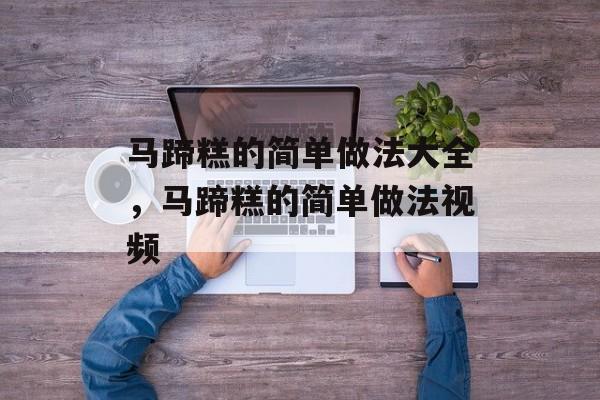 马蹄糕的简单做法大全，马蹄糕的简单做法视频-第1张图片-
