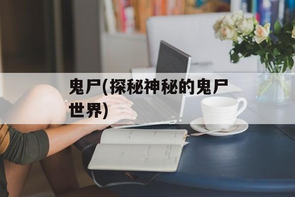 鬼尸(探秘神秘的鬼尸世界)-第1张图片-