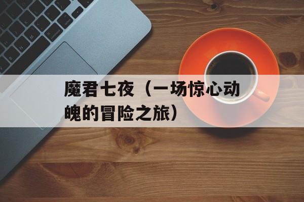 魔君七夜（一场惊心动魄的冒险之旅）-第1张图片-