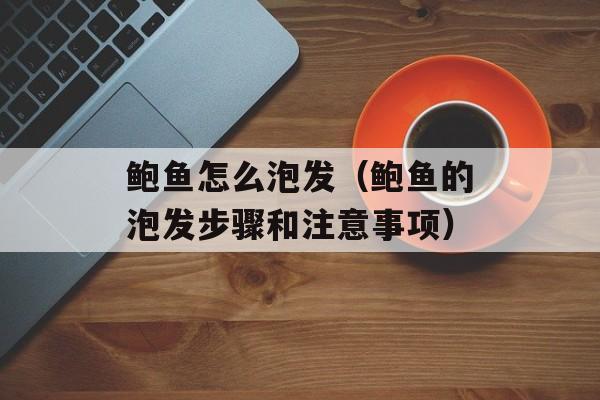 鲍鱼怎么泡发（鲍鱼的泡发步骤和注意事项）-第1张图片-