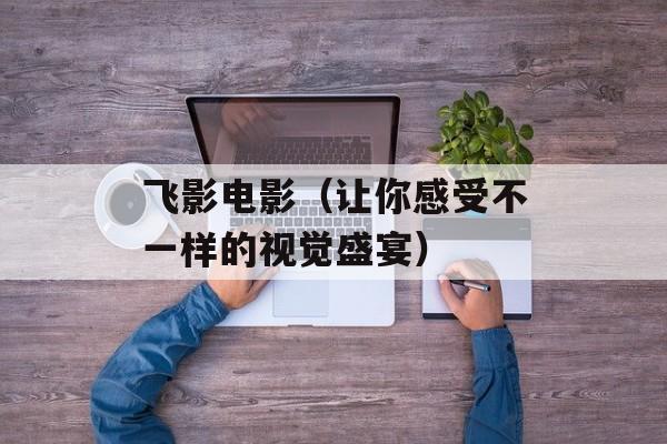 飞影电影（让你感受不一样的视觉盛宴）-第1张图片-