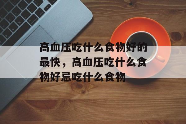 高血压吃什么食物好的最快，高血压吃什么食物好忌吃什么食物-第1张图片-