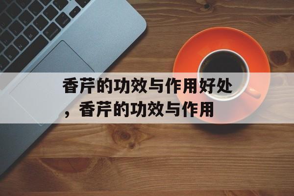 香芹的功效与作用好处，香芹的功效与作用-第1张图片-