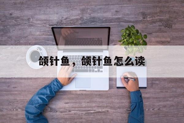 颌针鱼，颌针鱼怎么读-第1张图片-