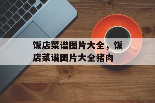 饭店菜谱图片大全，饭店菜谱图片大全猪肉-第1张图片-