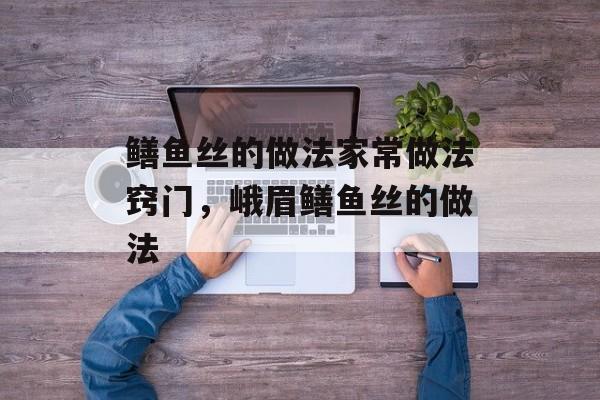 鳝鱼丝的做法家常做法窍门，峨眉鳝鱼丝的做法-第1张图片-