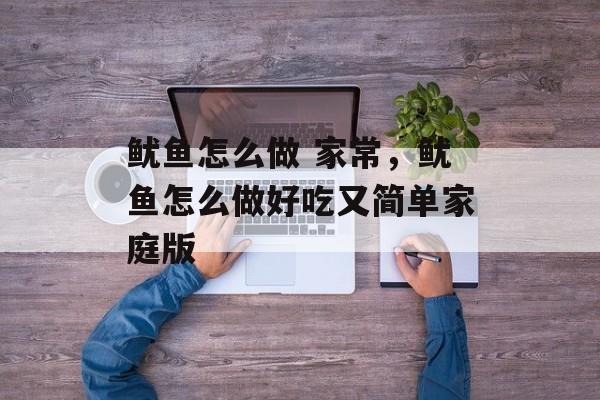 鱿鱼怎么做 家常，鱿鱼怎么做好吃又简单家庭版-第1张图片-