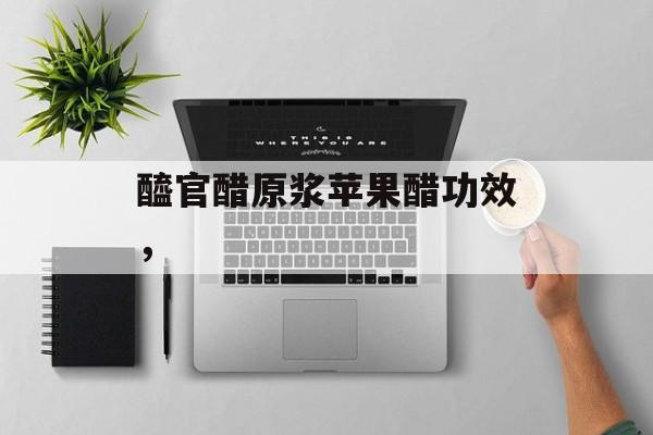 醯官醋原浆苹果醋功效，-第1张图片-