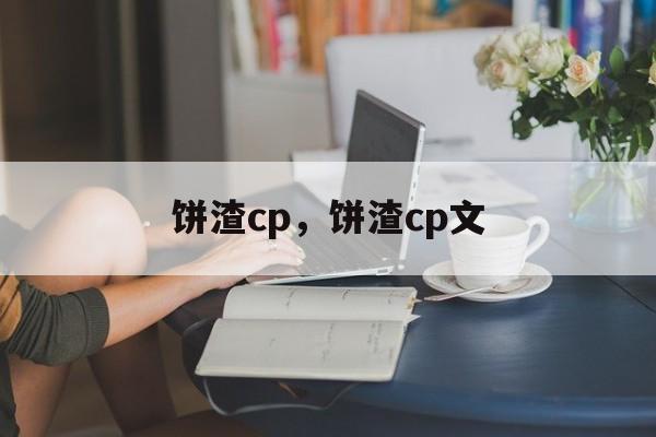 饼渣cp，饼渣cp文-第1张图片-