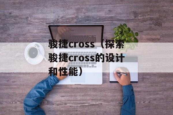 骏捷cross（探索骏捷cross的设计和性能）-第1张图片-