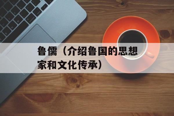 鲁儒（介绍鲁国的思想家和文化传承）-第1张图片-