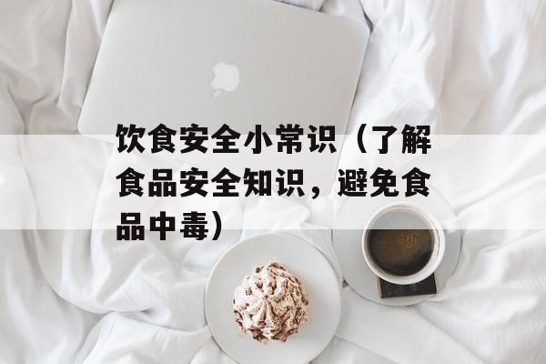饮食安全小常识（了解食品安全知识，避免食品中毒）-第1张图片-