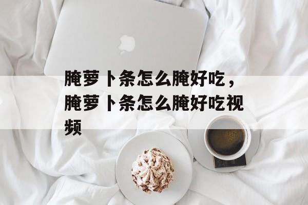 腌萝卜条怎么腌好吃，腌萝卜条怎么腌好吃视频-第1张图片-