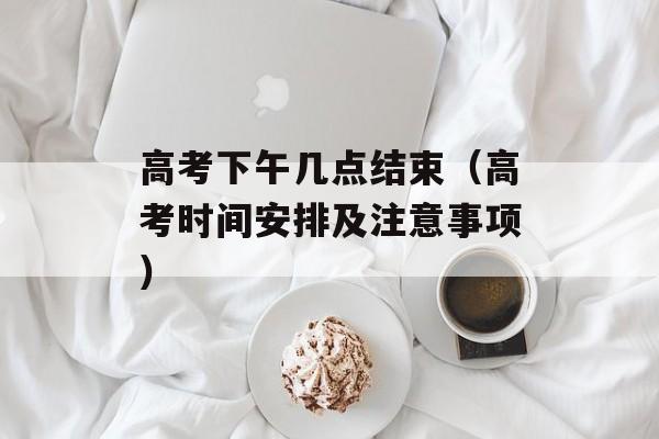 高考下午几点结束（高考时间安排及注意事项）-第1张图片-