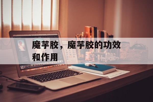 魔芋胶，魔芋胶的功效和作用-第1张图片-