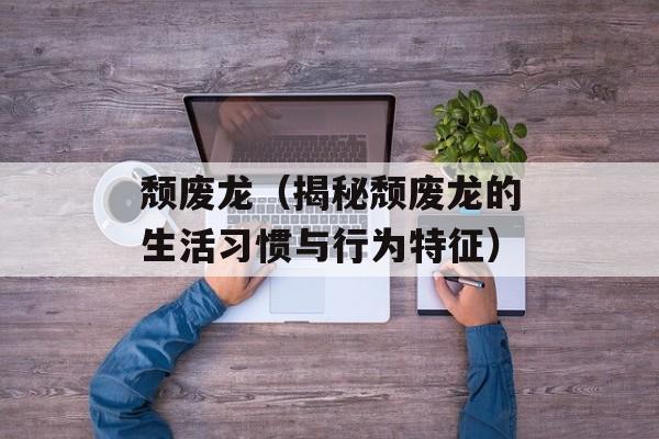 颓废龙（揭秘颓废龙的生活习惯与行为特征）-第1张图片-